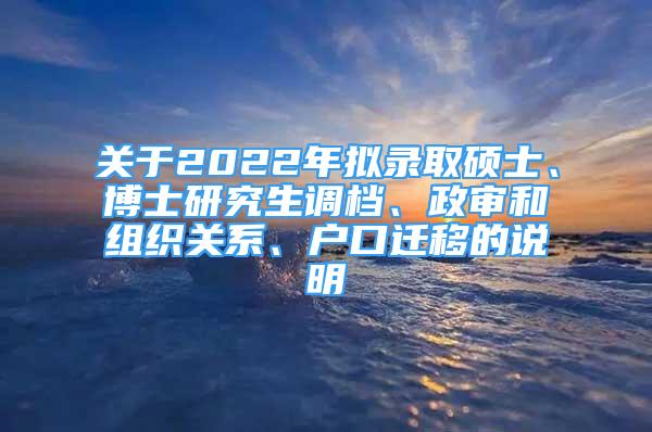 關(guān)于2022年擬錄取碩士、博士研究生調(diào)檔、政審和組織關(guān)系、戶口遷移的說(shuō)明