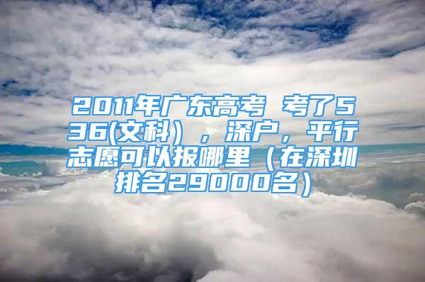 2011年廣東高考 考了536(文科），深戶(hù)，平行志愿可以報(bào)哪里（在深圳排名29000名）