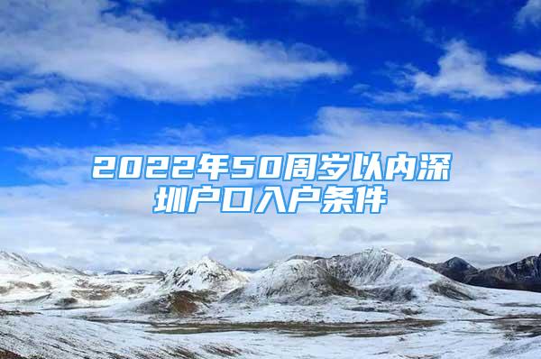 2022年50周歲以內(nèi)深圳戶口入戶條件