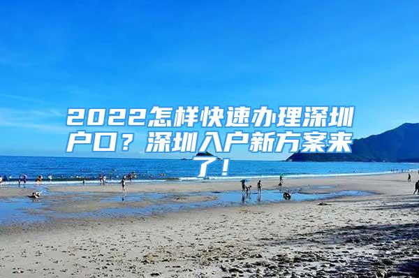 2022怎樣快速辦理深圳戶口？深圳入戶新方案來了！