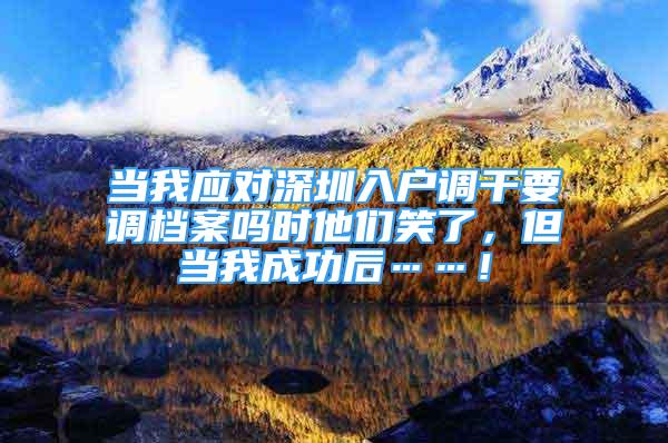 當我應對深圳入戶調干要調檔案嗎時他們笑了，但當我成功后……！