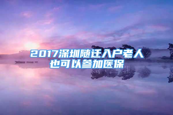 2017深圳隨遷入戶老人也可以參加醫(yī)保