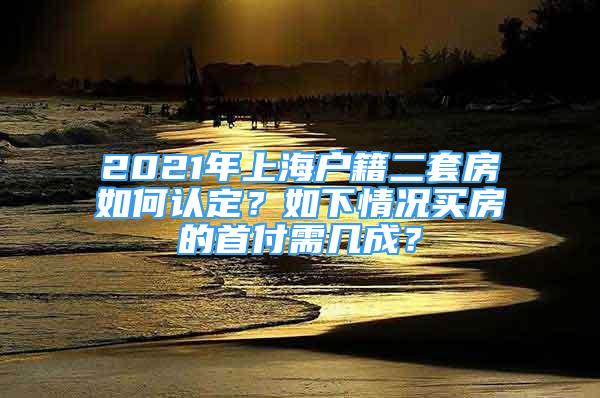 2021年上海戶籍二套房如何認(rèn)定？如下情況買房的首付需幾成？