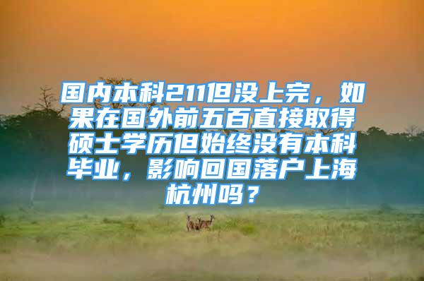 國內(nèi)本科211但沒上完，如果在國外前五百直接取得碩士學(xué)歷但始終沒有本科畢業(yè)，影響回國落戶上海杭州嗎？