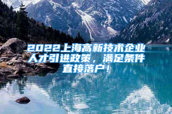 2022上海高新技術(shù)企業(yè)人才引進(jìn)政策，滿足條件直接落戶！