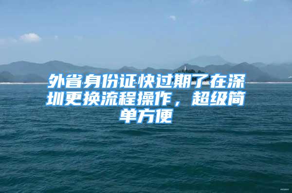 外省身份證快過期了在深圳更換流程操作，超級簡單方便