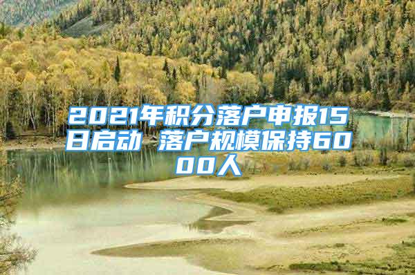 2021年積分落戶申報15日啟動 落戶規(guī)模保持6000人