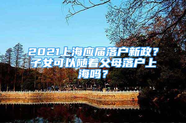 2021上海應(yīng)屆落戶新政？子女可以隨著父母落戶上海嗎？