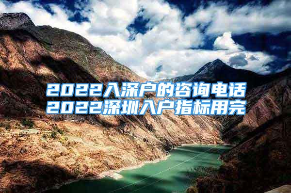 2022入深戶的咨詢電話2022深圳入戶指標(biāo)用完