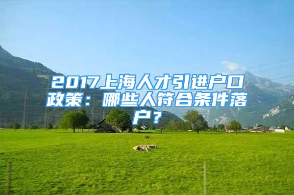 2017上海人才引進(jìn)戶口政策：哪些人符合條件落戶？