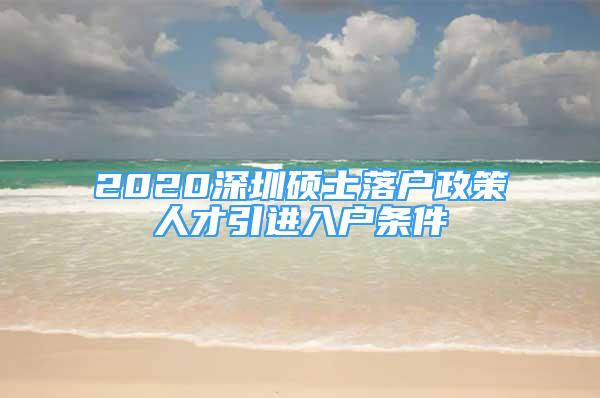 2020深圳碩士落戶政策人才引進入戶條件