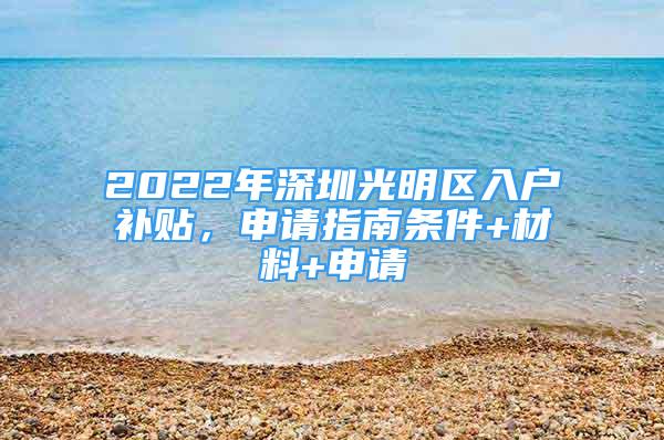 2022年深圳光明區(qū)入戶(hù)補(bǔ)貼，申請(qǐng)指南條件+材料+申請(qǐng)