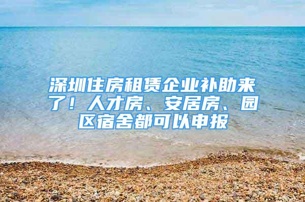 深圳住房租賃企業(yè)補助來了！人才房、安居房、園區(qū)宿舍都可以申報