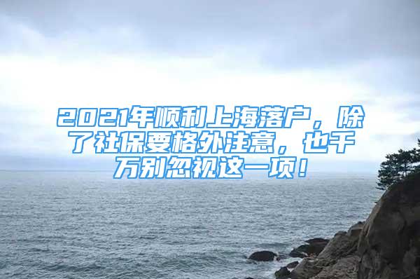 2021年順利上海落戶，除了社保要格外注意，也千萬別忽視這一項(xiàng)！