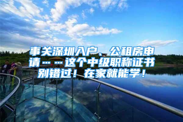 事關(guān)深圳入戶、公租房申請……這個中級職稱證書別錯過！在家就能學(xué)！