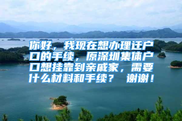 你好，我現(xiàn)在想辦理遷戶口的手續(xù)，原深圳集體戶口想掛靠到親戚家，需要什么材料和手續(xù)？ 謝謝！