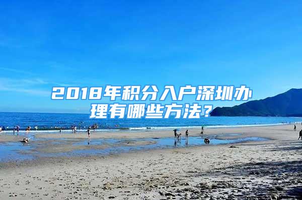 2018年積分入戶深圳辦理有哪些方法？