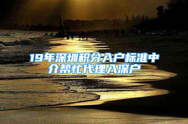 19年深圳積分入戶標準中介幫忙代理入深戶