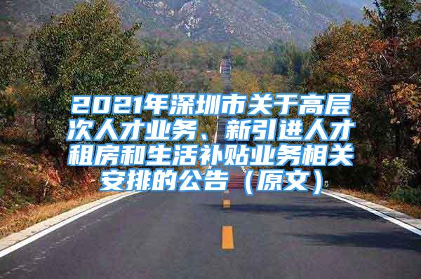 2021年深圳市關(guān)于高層次人才業(yè)務(wù)、新引進(jìn)人才租房和生活補(bǔ)貼業(yè)務(wù)相關(guān)安排的公告（原文）