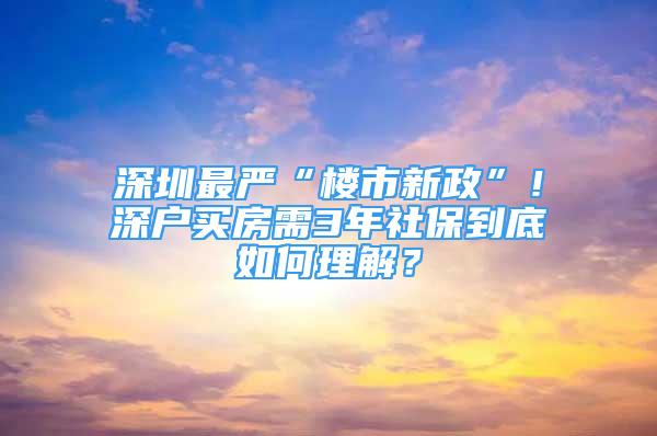 深圳最嚴(yán)“樓市新政”！深戶買房需3年社保到底如何理解？