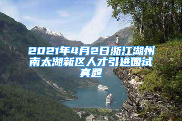 2021年4月2日浙江湖州南太湖新區(qū)人才引進面試真題