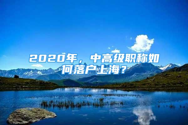 2020年，中高級(jí)職稱如何落戶上海？