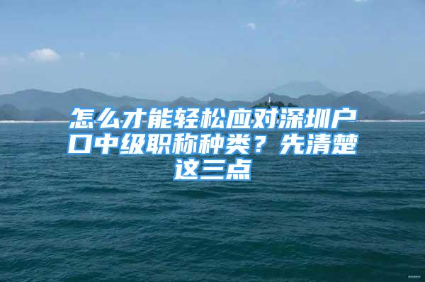 怎么才能輕松應(yīng)對深圳戶口中級職稱種類？先清楚這三點