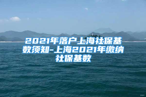 2021年落戶上海社?；鶖?shù)須知-上海2021年繳納社?；鶖?shù)