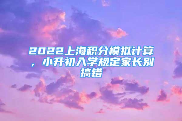 2022上海積分模擬計(jì)算，小升初入學(xué)規(guī)定家長別搞錯(cuò)