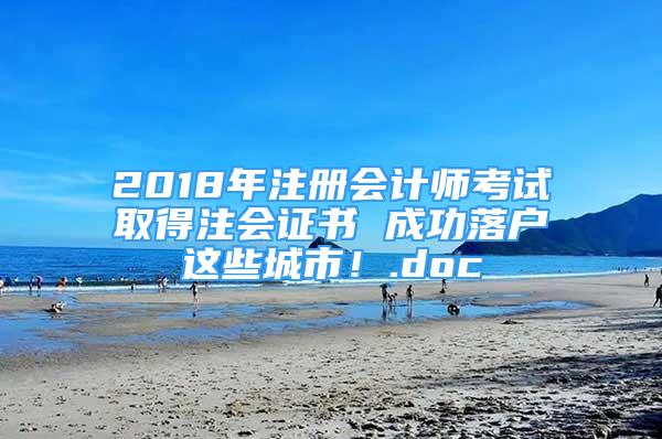 2018年注冊(cè)會(huì)計(jì)師考試取得注會(huì)證書(shū) 成功落戶(hù)這些城市！.doc