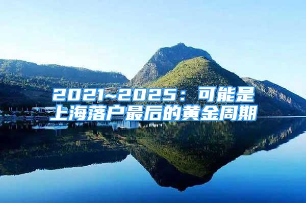 2021~2025：可能是上海落戶最后的黃金周期