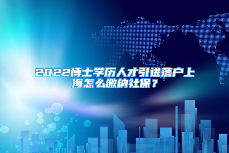 2022博士學(xué)歷人才引進落戶上海怎么繳納社保？