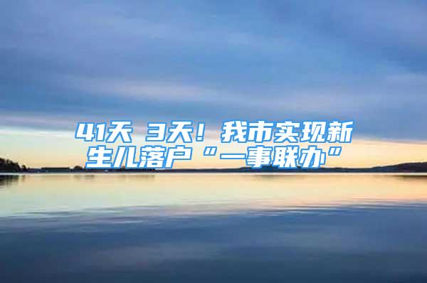 41天→3天！我市實現(xiàn)新生兒落戶“一事聯(lián)辦”