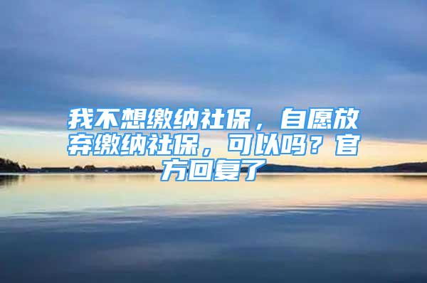 我不想繳納社保，自愿放棄繳納社保，可以嗎？官方回復(fù)了