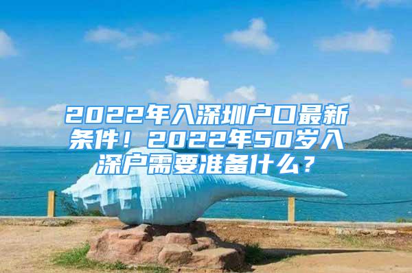 2022年入深圳戶(hù)口最新條件！2022年50歲入深戶(hù)需要準(zhǔn)備什么？