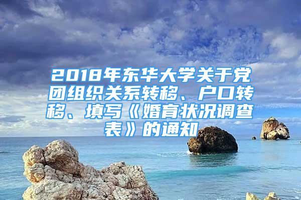 2018年東華大學(xué)關(guān)于黨團(tuán)組織關(guān)系轉(zhuǎn)移、戶口轉(zhuǎn)移、填寫《婚育狀況調(diào)查表》的通知