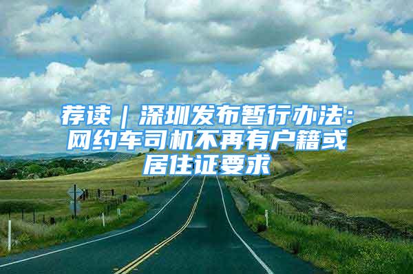 薦讀｜深圳發(fā)布暫行辦法：網(wǎng)約車司機不再有戶籍或居住證要求