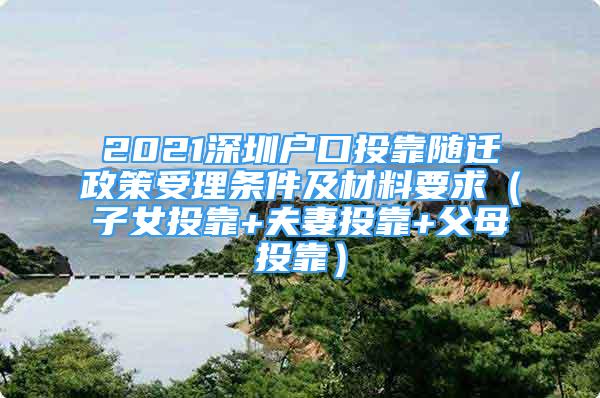 2021深圳戶口投靠隨遷政策受理條件及材料要求（子女投靠+夫妻投靠+父母投靠）