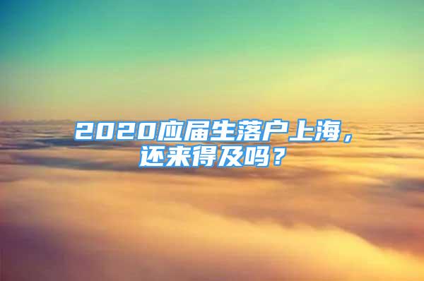 2020應(yīng)屆生落戶上海，還來得及嗎？