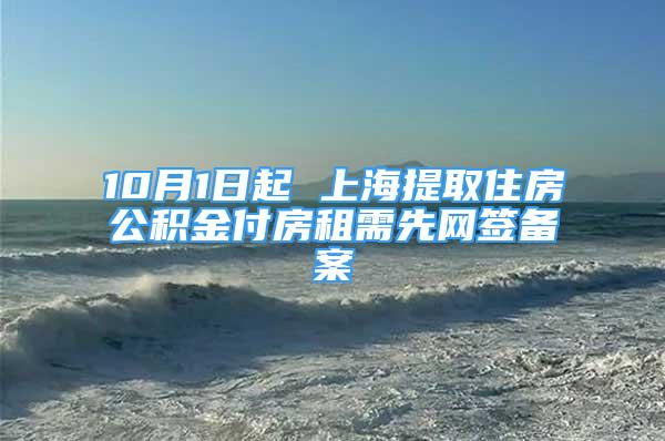 10月1日起 上海提取住房公積金付房租需先網(wǎng)簽備案