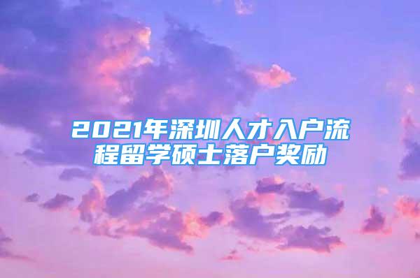 2021年深圳人才入戶流程留學碩士落戶獎勵