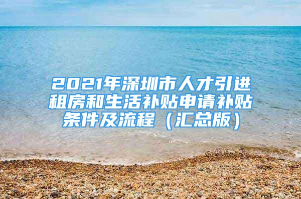 2021年深圳市人才引進(jìn)租房和生活補(bǔ)貼申請(qǐng)補(bǔ)貼條件及流程（匯總版）