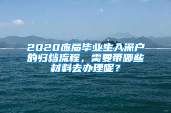 2020應(yīng)屆畢業(yè)生入深戶的歸檔流程，需要帶哪些材料去辦理呢？