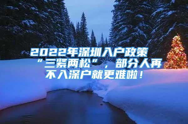 2022年深圳入戶政策“三緊兩松”，部分人再不入深戶就更難啦！