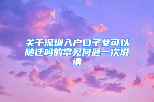 關于深圳入戶口子女可以隨遷嗎的常見問題一次說清