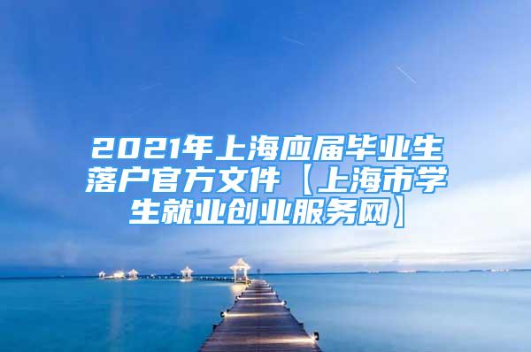 2021年上海應(yīng)屆畢業(yè)生落戶官方文件【上海市學(xué)生就業(yè)創(chuàng)業(yè)服務(wù)網(wǎng)】