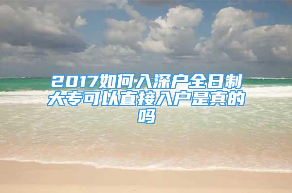 2017如何入深戶全日制大?？梢灾苯尤霊羰钦娴膯?/></p>
								<p style=