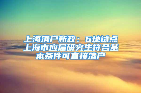 上海落戶新政：6地試點上海市應屆研究生符合基本條件可直接落戶