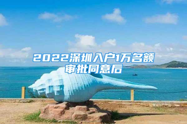 2022深圳入戶1萬名額審批同意后