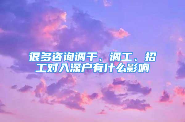 很多咨詢調(diào)干、調(diào)工、招工對(duì)入深戶有什么影響